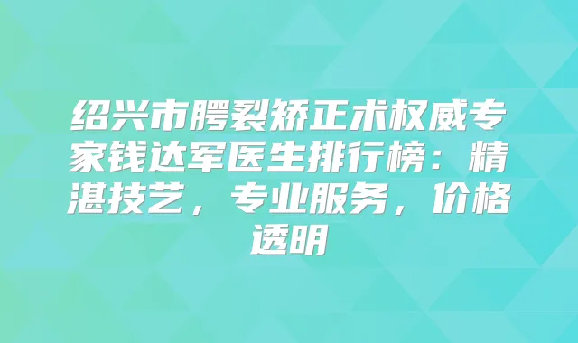 绍兴市腭裂矫正术专家钱达军医生排行榜：精湛技艺，专业服务，价格透明