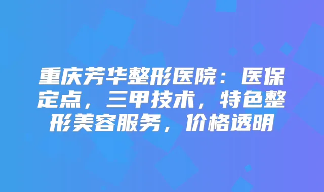 重庆芳华整形医院：医保定点，三甲技术，特色整形美容服务，价格透明
