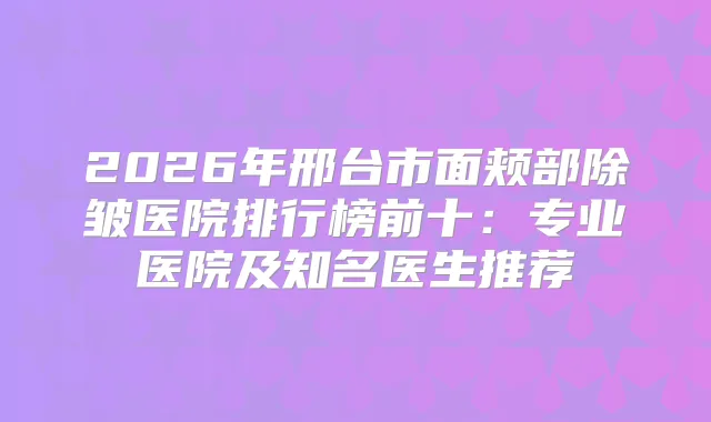 2026年邢台市面颊部除皱医院排行榜前十：专业医院及知名医生推荐