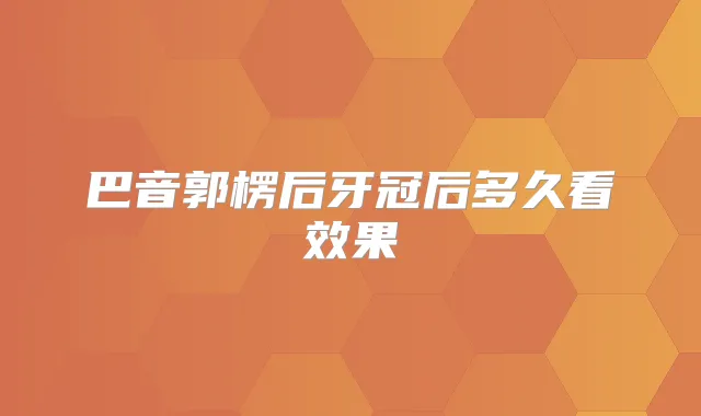 巴音郭楞后牙冠后多久看效果