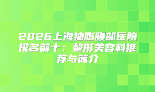 2026上海抽脂腹部医院排名前十:整形美容科推荐与简介