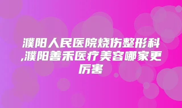 濮阳人民医院烧伤整形科,濮阳善禾医疗美容哪家更厉害