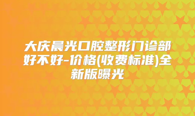 大庆晨光口腔整形门诊部好不好-价格(收费标准)全新版曝光