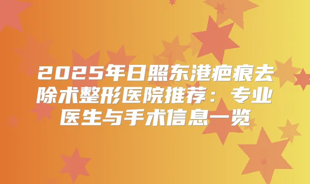 2025年日照东港疤痕去除术整形医院推荐：专业医生与手术信息一览