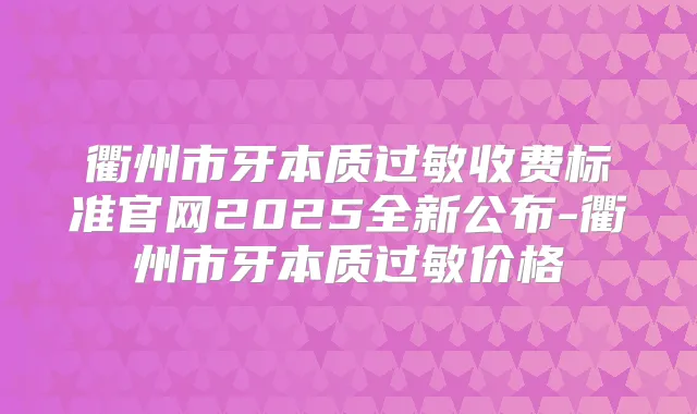 衢州市牙本质过敏收费标准官网2025全新公布-衢州市牙本质过敏价格