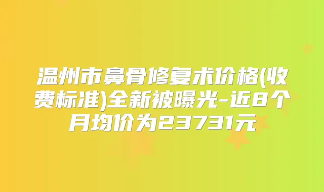 温州市鼻骨修复术价格(收费标准)全新被曝光-近8个月均价为23731元