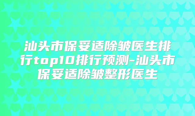 汕头市除皱医生排行top10排行预测-汕头市除皱整形医生