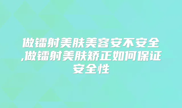 做镭射美肤美容安不安全,做镭射美肤矫正如何安全性