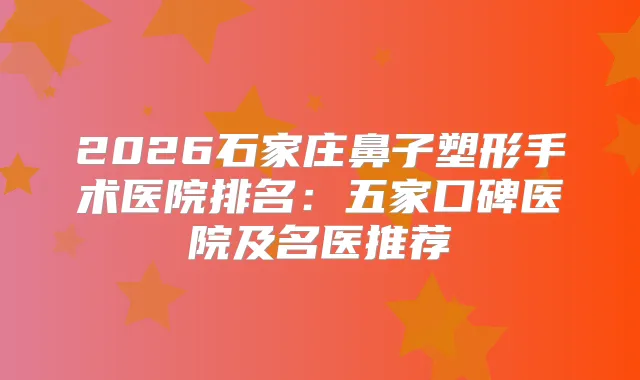 2026石家庄鼻子塑形手术医院排名：五家口碑医院及名医推荐