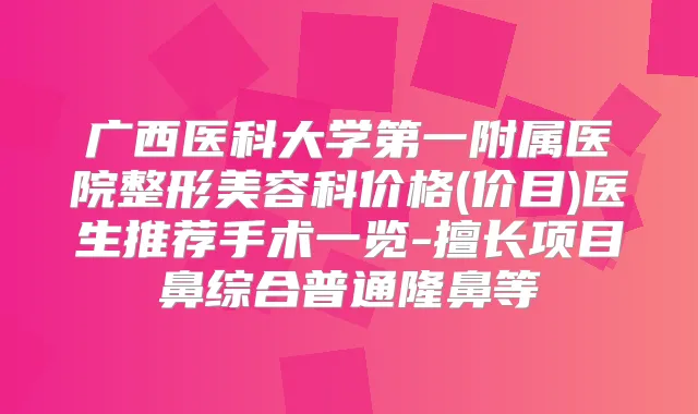 广西医科大学第一附属医院整形美容科价格(价目)医生推荐手术一览-擅长项目鼻综合普通隆鼻等