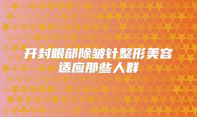 开封眼部除皱针整形美容适应那些人群