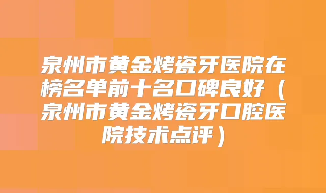 泉州市黄金烤瓷牙医院在榜名单前十名口碑良好(泉州市黄金烤瓷牙口腔医院技术点评)