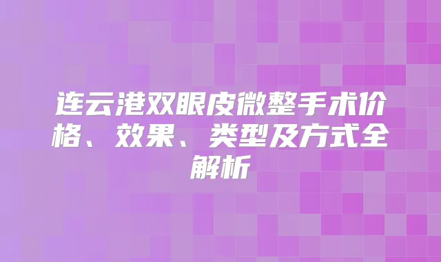 连云港双眼皮微整手术价格、效果、类型及方式全解析