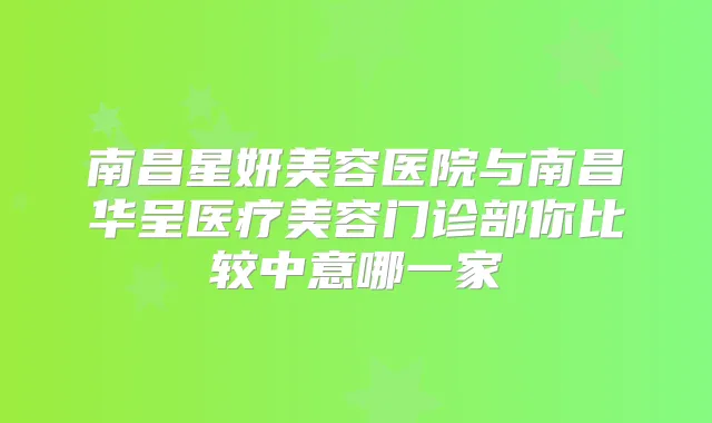 南昌星妍美容医院与南昌华呈医疗美容门诊部你比较中意哪一家