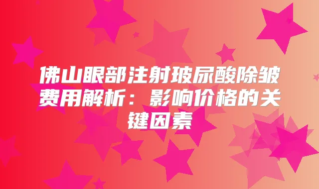 佛山眼部注射玻尿酸除皱费用解析:影响价格的关键因素