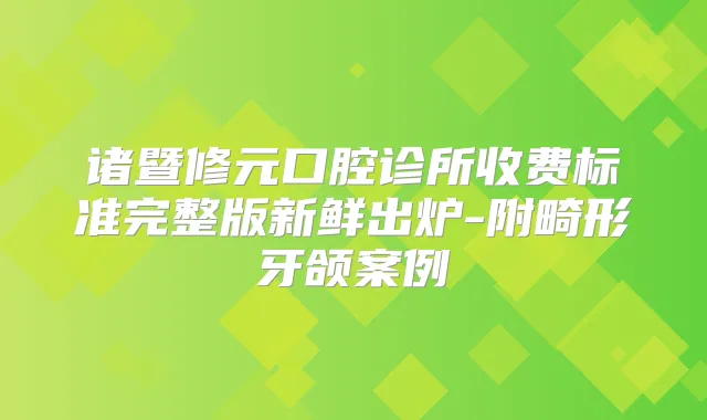诸暨修元口腔诊所收费标准完整版新鲜出炉-附畸形牙颌案例