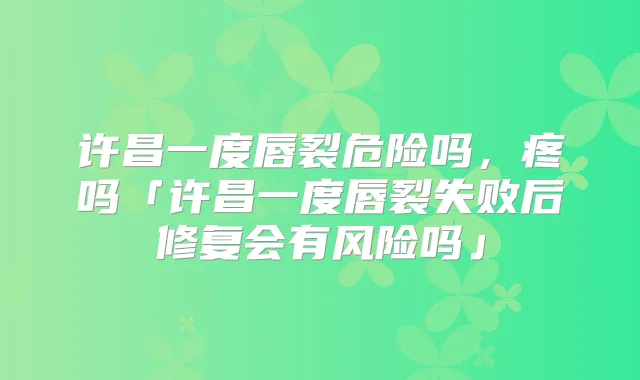 许昌一度唇裂危险吗,疼吗「许昌一度唇裂失败后修复会有风险吗」