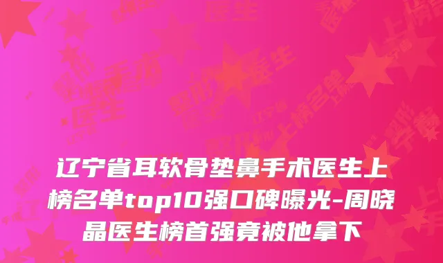 辽宁省耳软骨垫鼻手术医生上榜名单top10强口碑曝光-周晓晶医生榜首强竟被他拿下