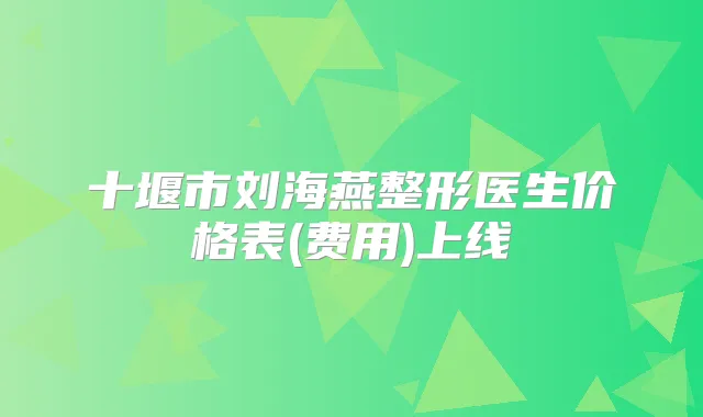 十堰市刘海燕整形医生价格表(费用)上线