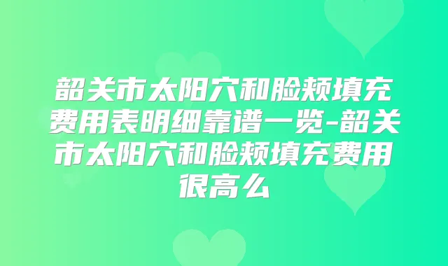 韶关市太阳穴和脸颊填充费用表明细靠谱一览-韶关市太阳穴和脸颊填充费用很高么