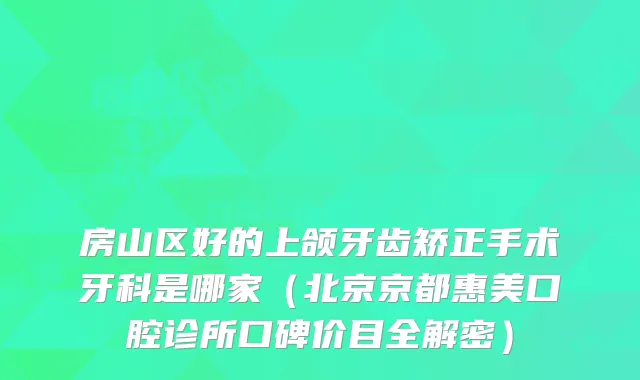 房山区好的上颌牙齿矫正手术牙科是哪家（北京京都惠美口腔诊所口碑价目全解密）