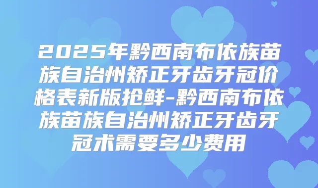 2025年黔西南布依族苗族自治州矫正牙齿牙冠价格表新版抢鲜-黔西南布依族苗族自治州矫正牙齿牙冠术需要多少费用
