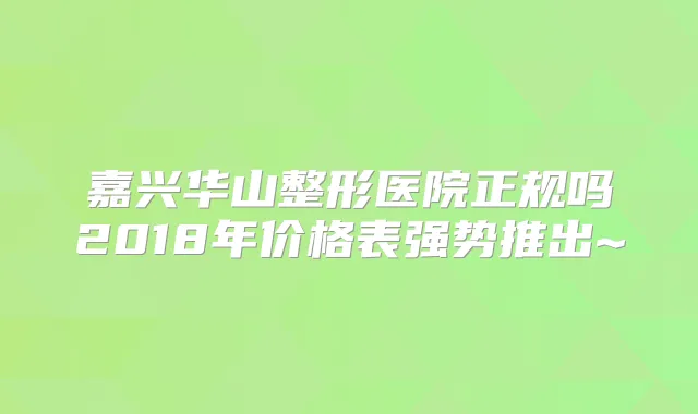嘉兴华山整形医院正规吗2018年价格表强势推出~