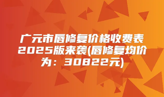 广元市唇修复价格收费表2025版来袭(唇修复均价为：30822元)