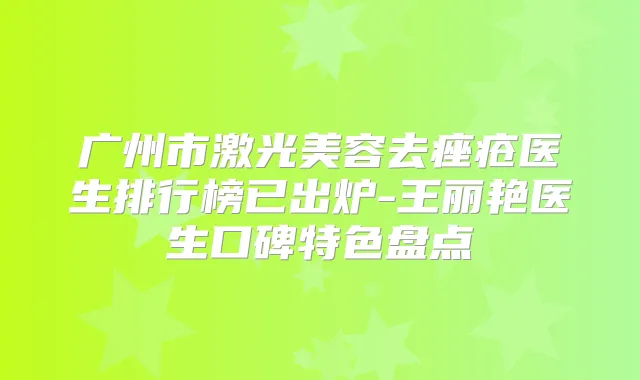 广州市激光美容去痤疮医生排行榜已出炉-王丽艳医生口碑特色盘点