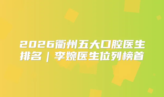 2026衢州五大口腔医生排名｜李婉医生位列榜首