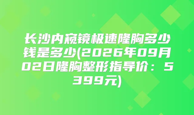 长沙内窥镜极速隆胸多少钱是多少(2026年09月02日隆胸整形指导价：5399元)