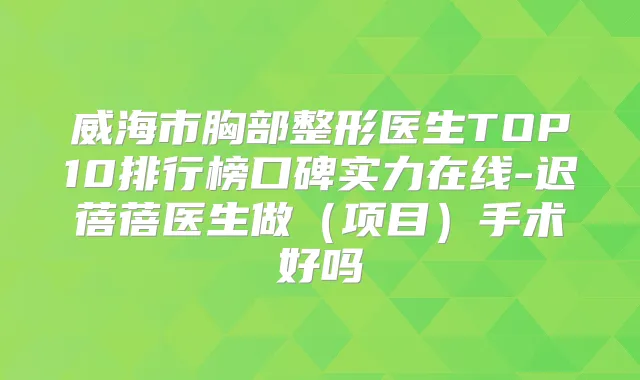 威海市胸部整形医生TOP10排行榜口碑实力在线-迟蓓蓓医生做（项目）手术好吗