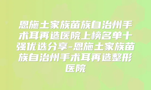 恩施土家族苗族自治州手术耳再造医院上榜名单十强优选分享-恩施土家族苗族自治州手术耳再造整形医院