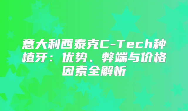 意大利西泰克C-Tech种植牙：优势、弊端与价格因素全解析
