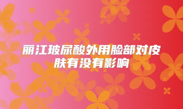 丽江玻尿酸外用脸部对皮肤有没有影响