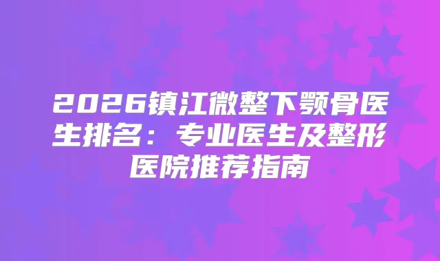 2026镇江微整下颚骨医生排名：专业医生及整形医院推荐指南
