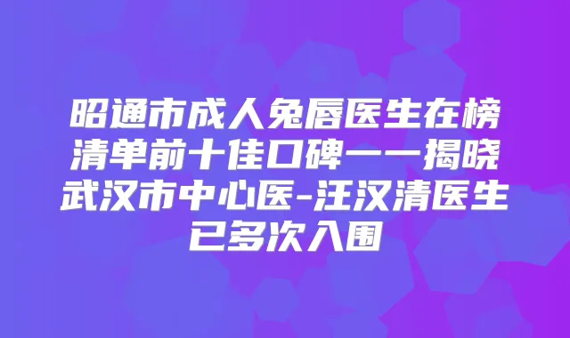 昭通市成人兔唇医生在榜清单前十佳口碑一一揭晓武汉市中心医-汪汉清医生已多次入围
