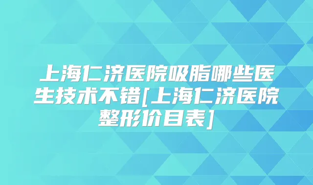 上海仁济医院吸脂哪些医生技术不错[上海仁济医院整形价目表]