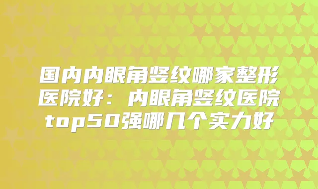 国内内眼角竖纹哪家整形医院好：内眼角竖纹医院top50强哪几个实力好