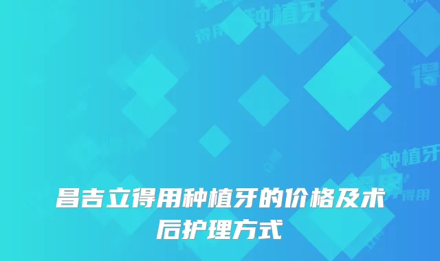 昌吉立得用种植牙的价格及术后护理方式