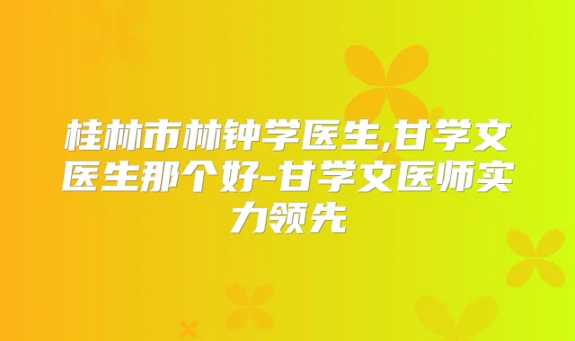 桂林市林钟学医生,甘学文医生那个好-甘学文医师实力领先