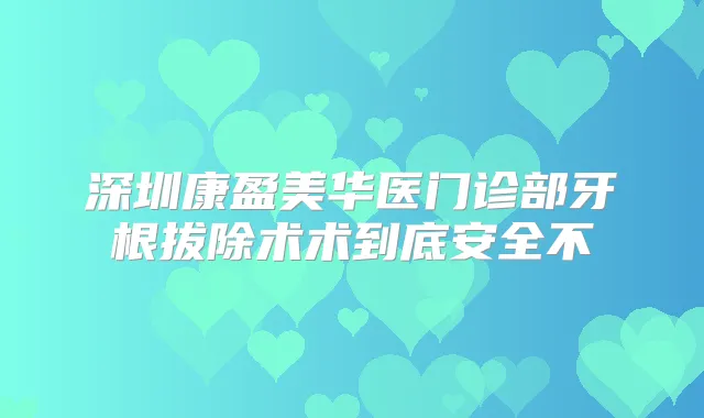 深圳康盈美华医门诊部牙根拔除术术到底安全不