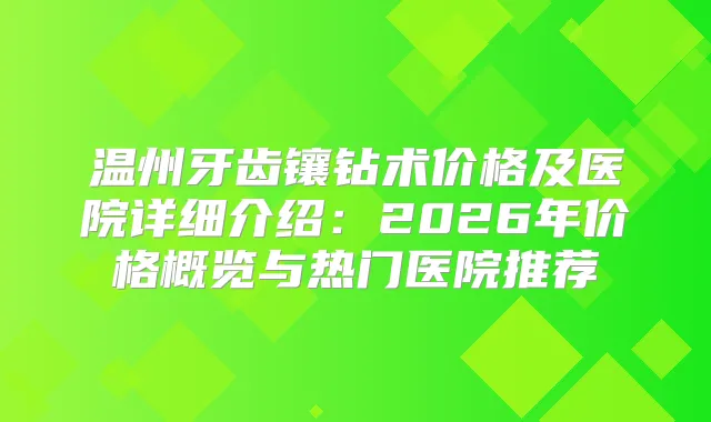 温州牙齿镶钻术价格及医院详细介绍:2026年价格概览与热门医院推荐