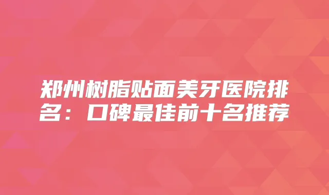 郑州树脂贴面美牙医院排名：口碑佳前十名推荐