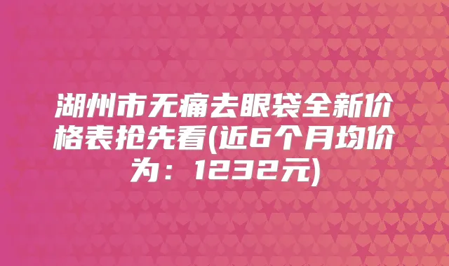 湖州市去眼袋全新价格表抢先看(近6个月均价为：1232元)