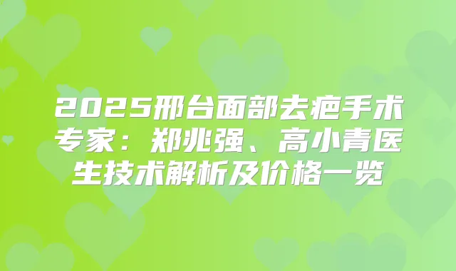 2025邢台面部去疤手术专家:郑兆强、高小青医生技术解析及价格一览