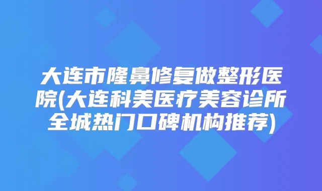 大连市隆鼻修复做整形医院(大连科美医疗美容诊所全城热门口碑机构推荐)