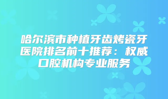 哈尔滨市种植牙齿烤瓷牙医院排名前十推荐：口腔机构专业服务