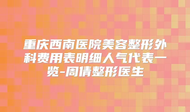 重庆西南医院美容整形外科费用表明细人气代表一览-周倩整形医生