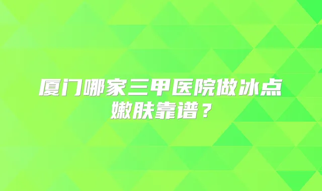 厦门哪家三甲医院做冰点嫩肤靠谱?